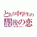 とある中学生の最後の恋（一緒大事にするしっ）