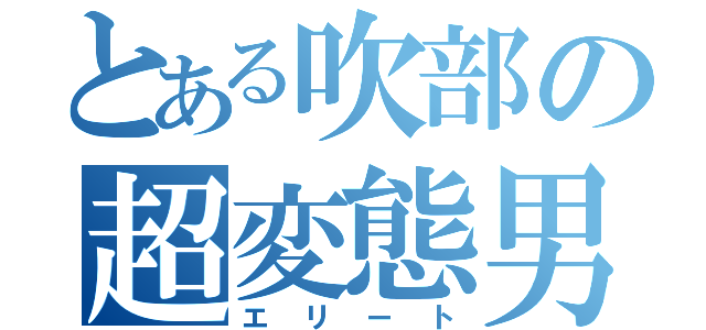 とある吹部の超変態男（エリート）