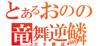 とあるおのの竜舞逆鱗（ガチ構成）