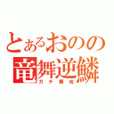 とあるおのの竜舞逆鱗（ガチ構成）