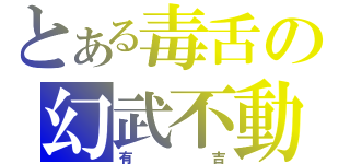 とある毒舌の幻武不動（有吉）