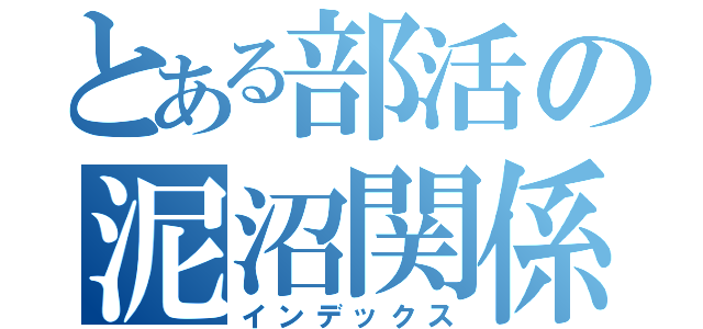 とある部活の泥沼関係（インデックス）