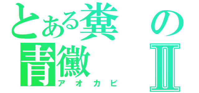 とある糞の青黴Ⅱ（アオカビ）