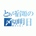 とある宿題の〆切明日（終わらねぇ）