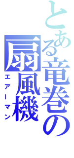 とある竜巻の扇風機（エアーマン）