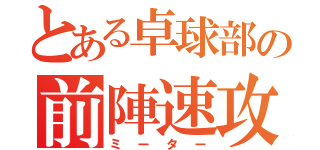 とある卓球部の前陣速攻（ミーター）