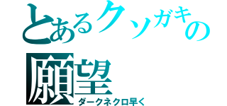 とあるクソガキの願望（ダークネクロ早く）