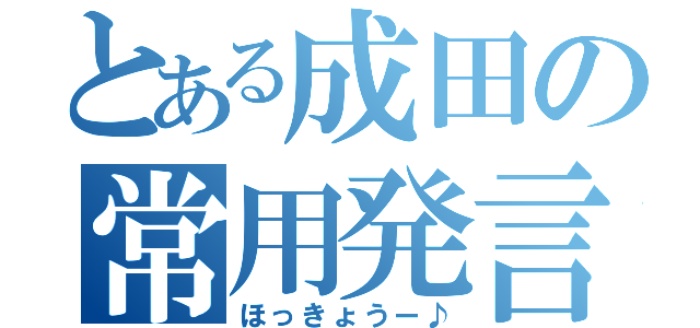 とある成田の常用発言（ほっきょうー♪）