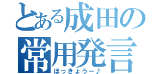 とある成田の常用発言（ほっきょうー♪）