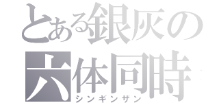 とある銀灰の六体同時攻撃（シンギンザン）