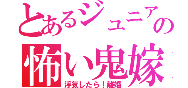 とあるジュニアの怖い鬼嫁（浮気したら！離婚）