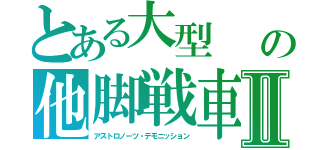 とある大型　　蜘蛛型の他脚戦車Ⅱ（アストロノーツ・デモニッション）