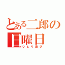 とある二郎の日曜日（ひとり遊び）