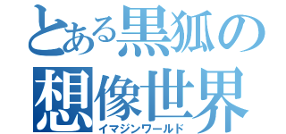 とある黒狐の想像世界（イマジンワールド）