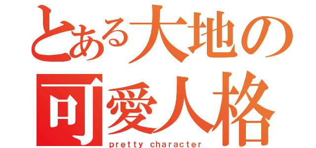 とある大地の可愛人格（ｐｒｅｔｔｙ ｃｈａｒａｃｔｅｒ）