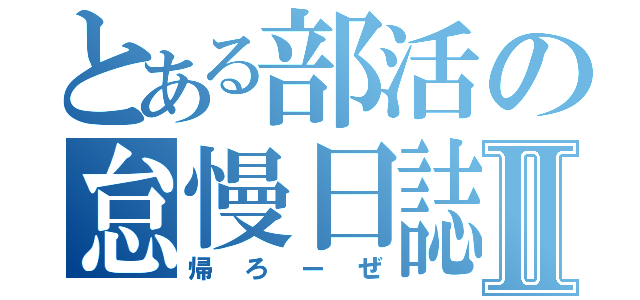 とある部活の怠慢日誌Ⅱ（帰ろーぜ）