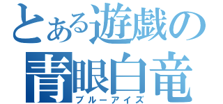 とある遊戯の青眼白竜（ブルーアイズ）