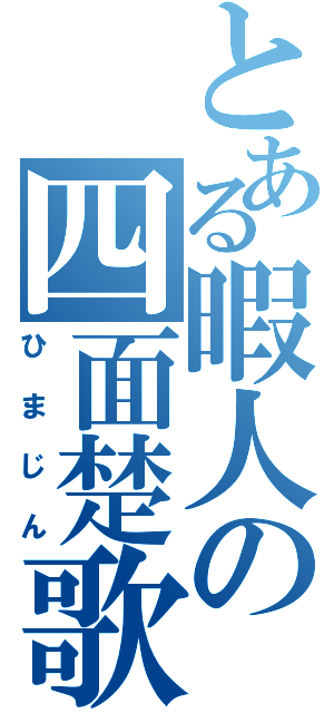 とある暇人の四面楚歌（ひまじん）