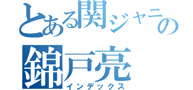 とある関ジャニ∞の錦戸亮（インデックス）