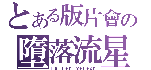 とある版片會の墮落流星（Ｆａｌｌｅｎ－ｍｅｔｅｏｒ）