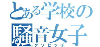 とある学校の騒音女子（クソビッチ）