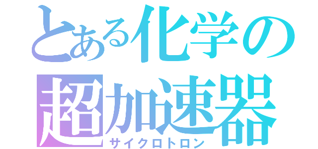 とある化学の超加速器（サイクロトロン）