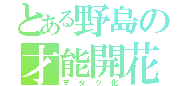 とある野島の才能開花（ヲタク化）