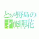 とある野島の才能開花（ヲタク化）