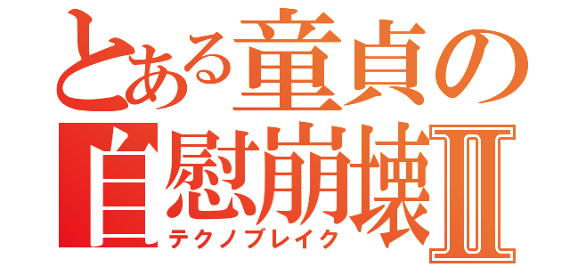 とある童貞の自慰崩壊Ⅱ（テクノブレイク）