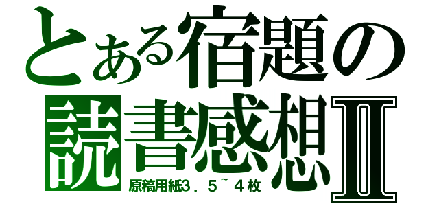 とある宿題の読書感想文Ⅱ（原稿用紙３．５~４枚）