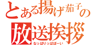 とある揚げ茄子の放送挨拶（なっぱりっぱぽーい）