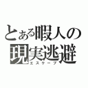 とある暇人の現実逃避（エスケープ）