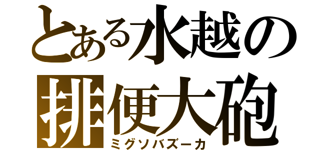 とある水越の排便大砲（ミグソバズーカ）