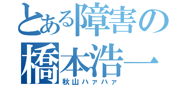 とある障害の橋本浩一郎（秋山ハァハァ）