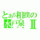 とある相撲の水戸泉Ⅱ（水戸泉）