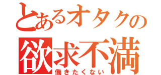 とあるオタクの欲求不満（働きたくない）