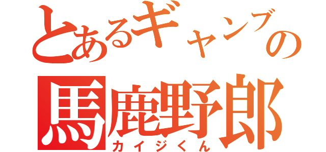 とあるギャンブルの馬鹿野郎（カイジくん）