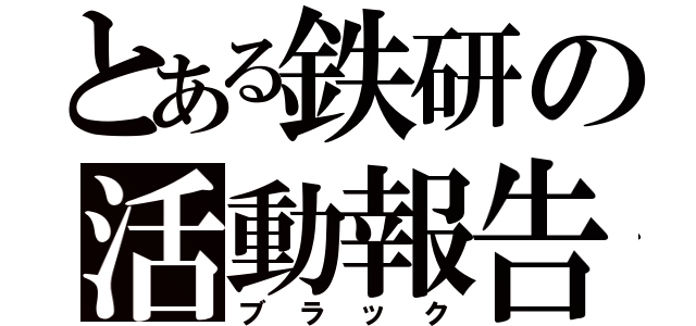 とある鉄研の活動報告（ブラック）