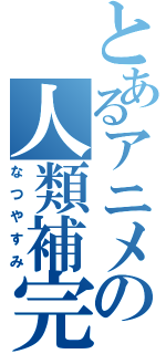 とあるアニメの人類補完計（なつやすみ）