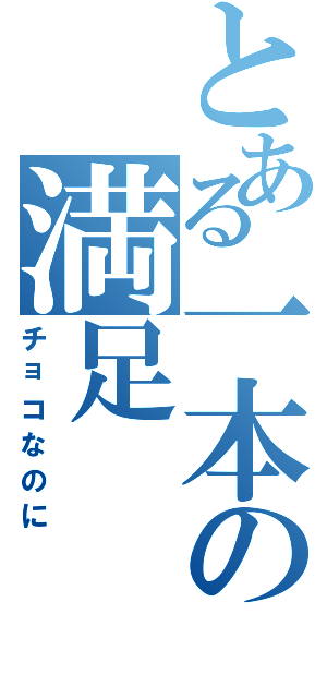 とある一本の満足（チョコなのに）