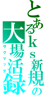 とあるｋｓ新規の大場活録（サクマッチ）