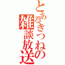 とあるきつねの雑談放送（）