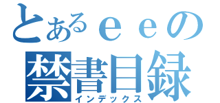 とあるｅｅの禁書目録（インデックス）