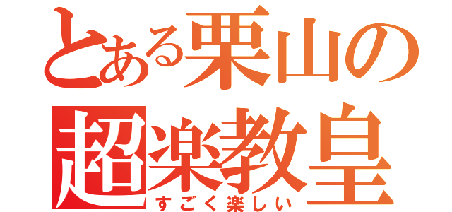 とある栗山の超楽教皇（すごく楽しい）