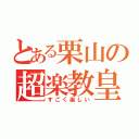 とある栗山の超楽教皇（すごく楽しい）