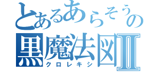 とあるあらそうの黒魔法図鑑Ⅱ（クロレキシ）