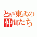 とある東武の仲間たち（）