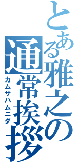 とある雅之の通常挨拶（カムサハムニダ）