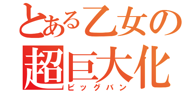 とある乙女の超巨大化（ビッグバン）