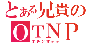 とある兄貴のＯＴＮＰ（オチンポォォ）